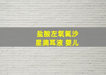 盐酸左氧氟沙星滴耳液 婴儿